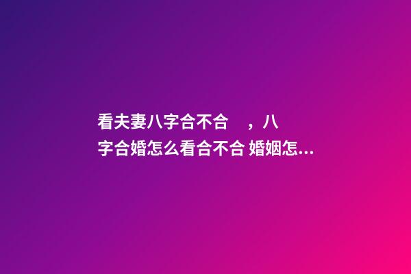 看夫妻八字合不合，八字合婚怎么看合不合 婚姻怎么看八字合不合，八字合不合怎么看？